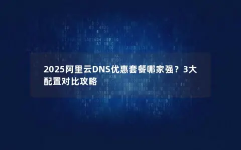 2025阿里云DNS优惠套餐哪家强？3大配置对比攻略