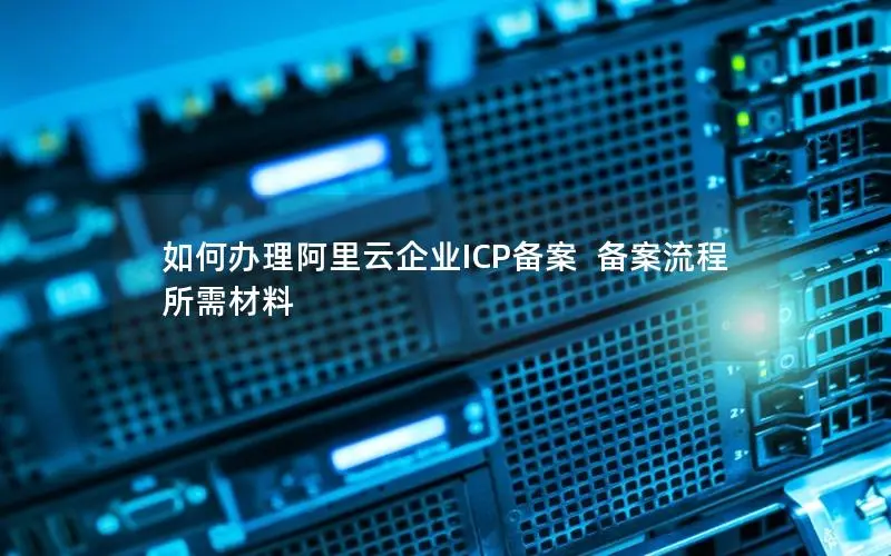 如何办理阿里云企业ICP备案 备案流程 所需材料 如何办理阿里云企业ICP备案 备案流程 所需材料