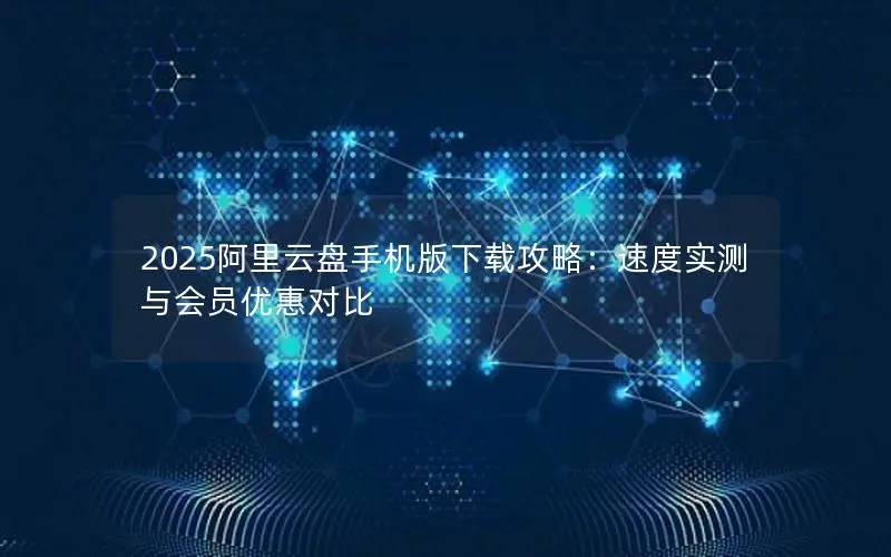 2025阿里云盘手机版下载攻略：速度实测与会员优惠对比