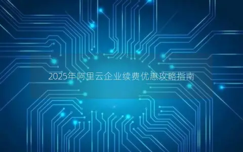 2025年阿里云企业续费优惠攻略指南