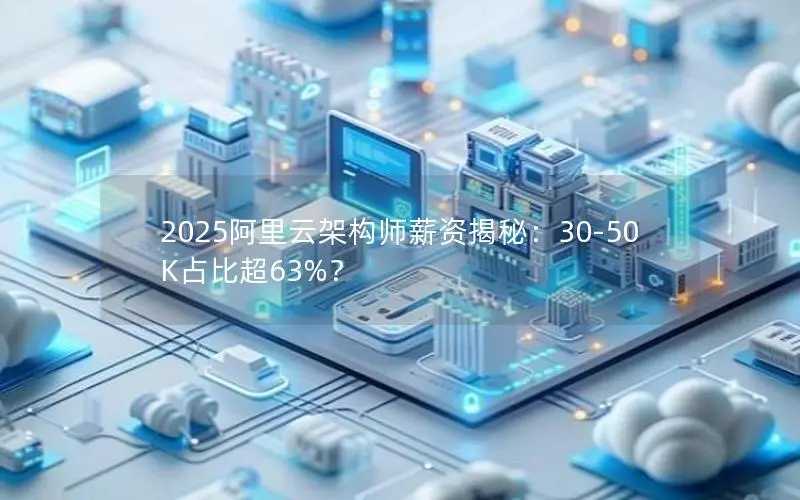 2025阿里云架构师薪资揭秘:30-50K占比超63%? 2025阿里云架构师薪资揭秘:30-50K占比超63%?