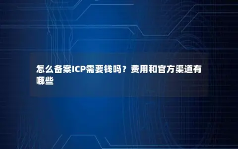 怎么备案ICP需要钱吗？费用和官方渠道有哪些