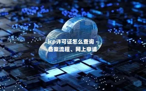 icp许可证怎么查询 - 备案流程、网上申请