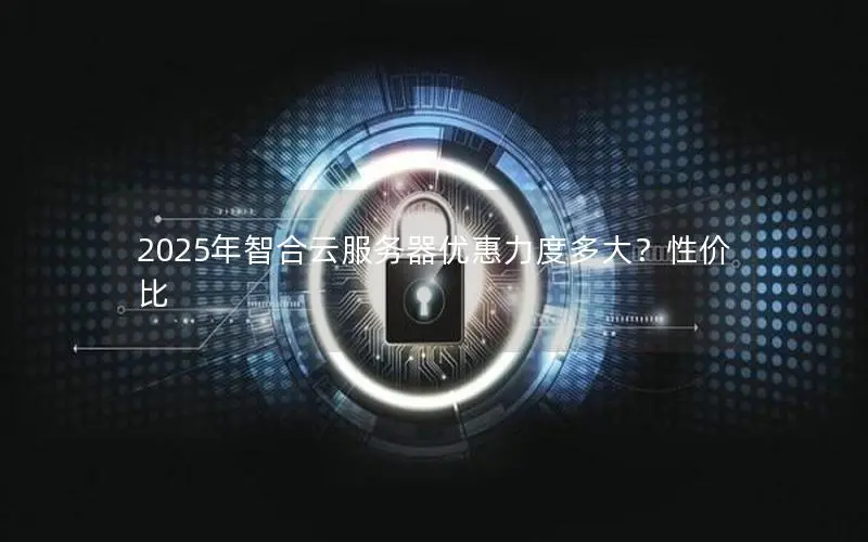 2025年智合云服务器优惠力度多大?性价比 2025年智合云服务器优惠力度多大?性价比
