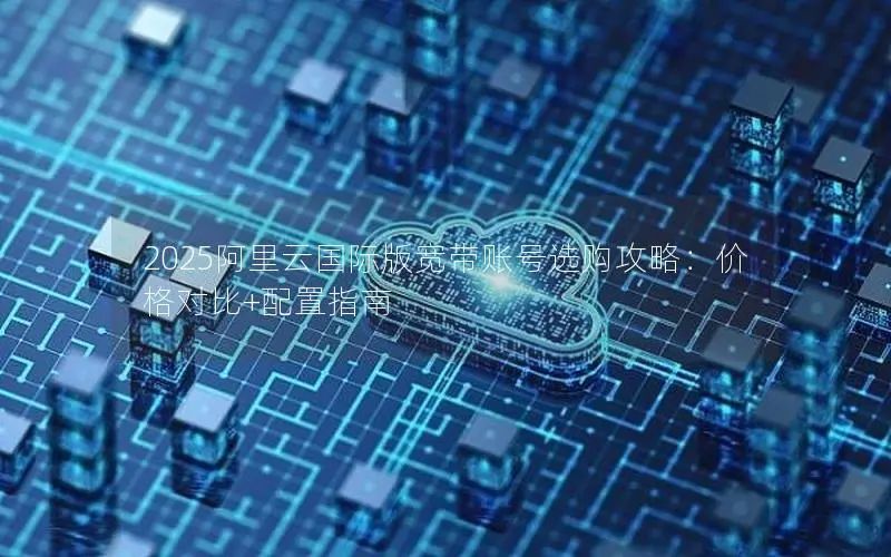 2025阿里云国际版宽带账号选购攻略:价格对比+配置指南 2025阿里云国际版宽带账号选购攻略:价格对比+配置指南