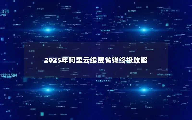 2025年阿里云续费省钱终极攻略 2025年阿里云续费省钱终极攻略