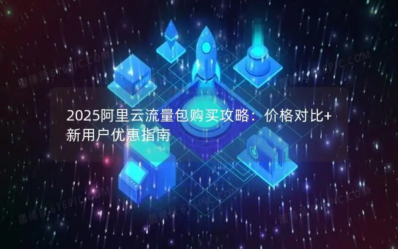 2025阿里云流量包购买攻略:价格对比+新用户优惠指南 2025阿里云流量包购买攻略:价格对比+新用户优惠指南