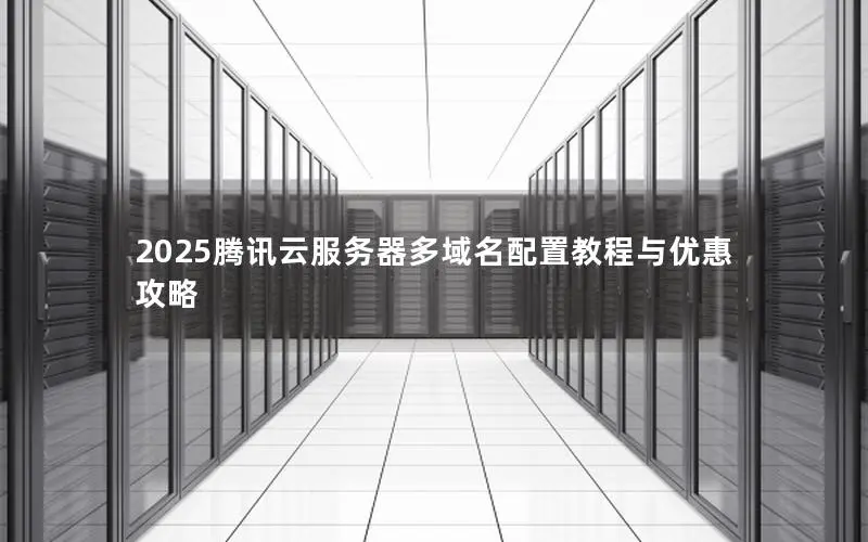 2025腾讯云服务器多域名配置教程与优惠攻略 2025腾讯云服务器多域名配置教程与优惠攻略