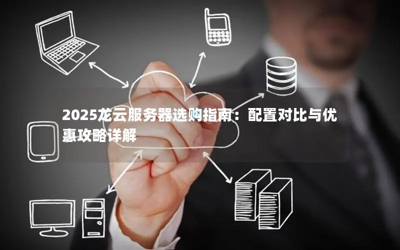 2025龙云服务器选购指南:配置对比与优惠攻略详解 2025龙云服务器选购指南:配置对比与优惠攻略详解
