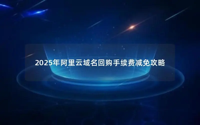 2025年阿里云域名回购手续费减免攻略 2025年阿里云域名回购手续费减免攻略