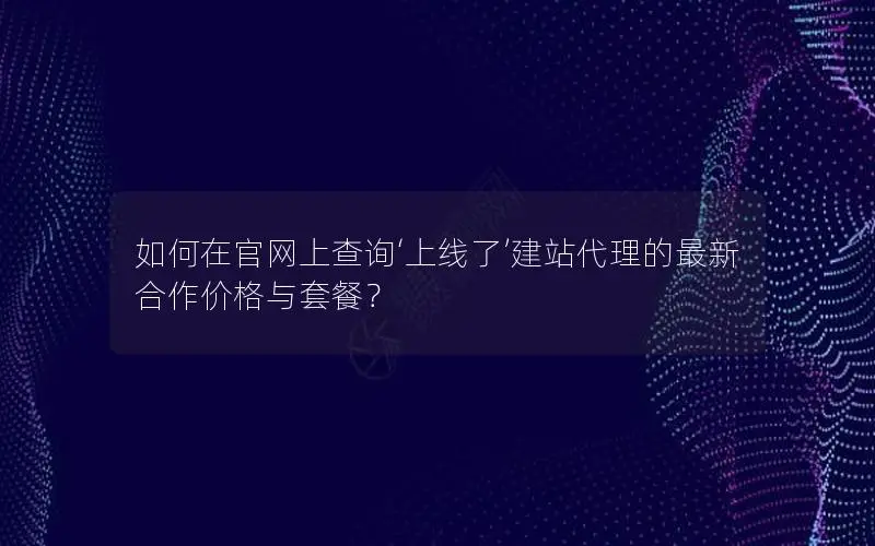 如何在官网上查询‘上线了’建站代理的最新合作价格与套餐? 如何在官网上查询‘上线了’建站代理的最新合作价格与套餐?