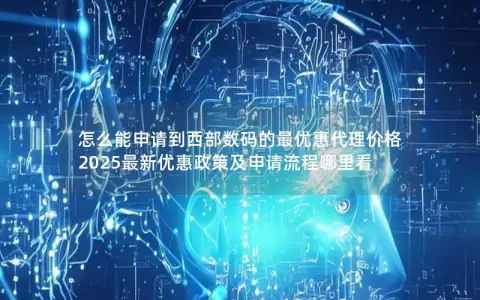 怎么能申请到西部数码的最优惠代理价格 2025最新优惠政策及申请流程哪里看