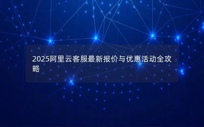 2025阿里云客服最新报价与优惠活动全攻略 2025阿里云客服最新报价与优惠活动全攻略