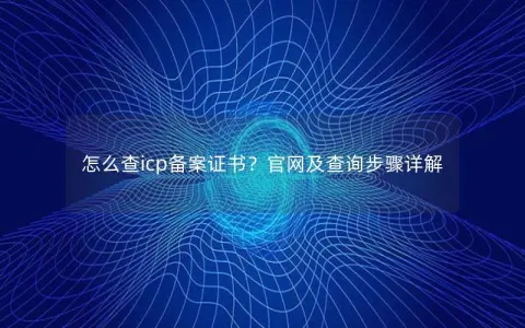 怎么查icp备案证书？官网及查询步骤详解