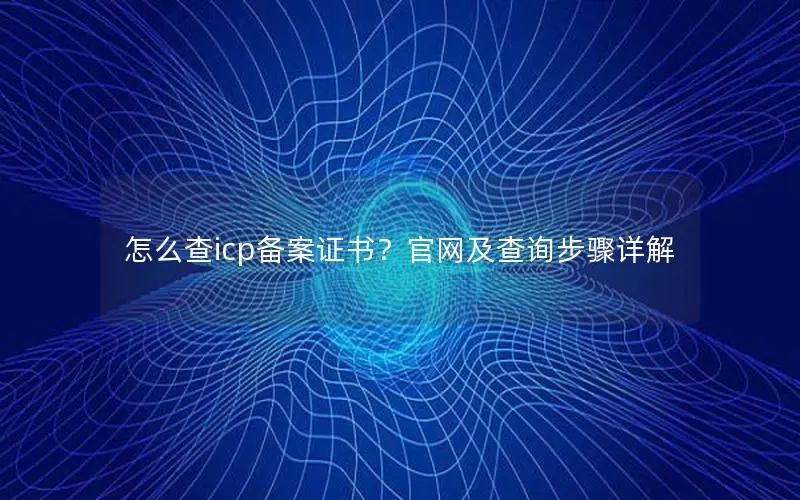 怎么查icp备案证书?官网及查询步骤详解 怎么查icp备案证书?官网及查询步骤详解