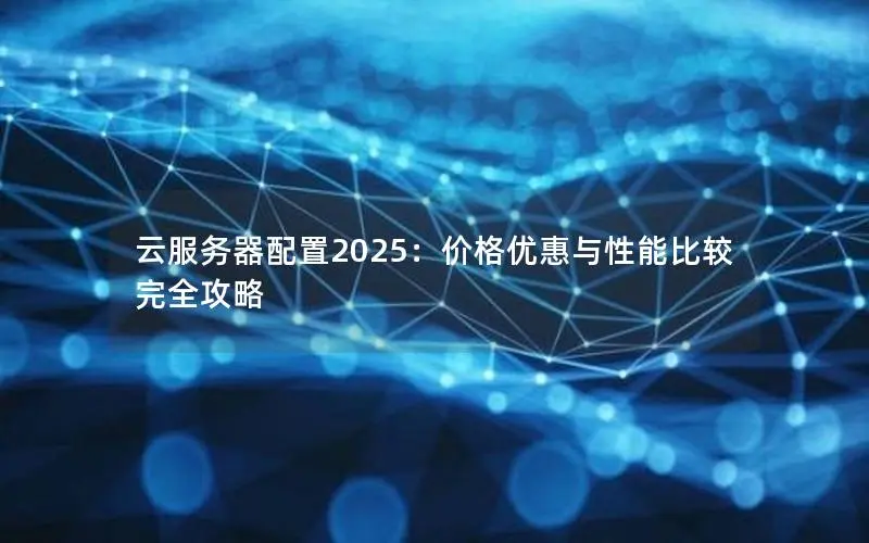 云服务器配置2025:价格优惠与性能比较完全攻略 云服务器配置2025:价格优惠与性能比较完全攻略