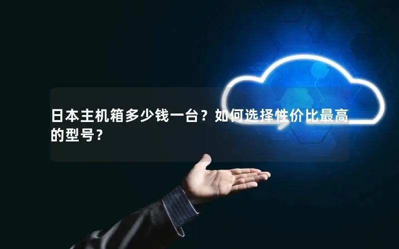 日本主机箱多少钱一台?如何选择性价比最高的型号? 日本主机箱多少钱一台?如何选择性价比最高的型号?