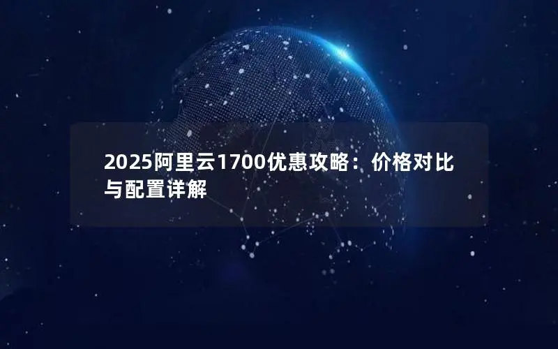 2025阿里云1700优惠攻略:价格对比与配置详解 2025阿里云1700优惠攻略:价格对比与配置详解
