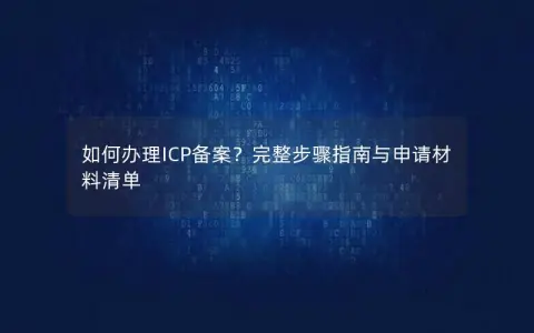 如何办理ICP备案？完整步骤指南与申请材料清单