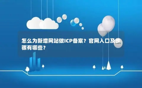 怎么为新增网站做ICP备案？官网入口及步骤有哪些？