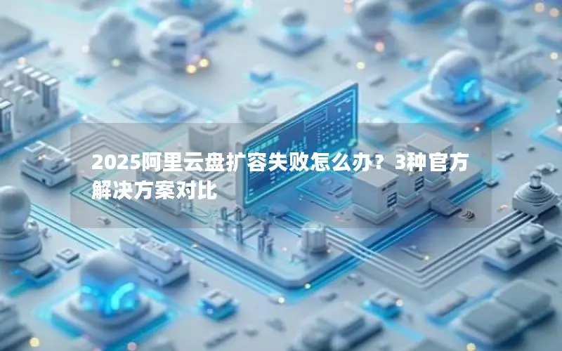 2025阿里云盘扩容失败怎么办？3种官方解决方案对比