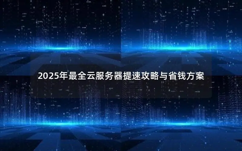 2025年最全云服务器提速攻略与省钱方案 2025年最全云服务器提速攻略与省钱方案