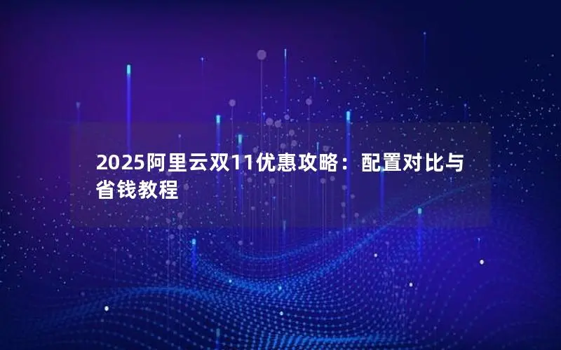 2025阿里云双11优惠攻略:配置对比与省钱教程 2025阿里云双11优惠攻略:配置对比与省钱教程