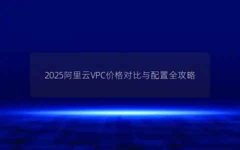 2025阿里云VPC价格对比与配置全攻略