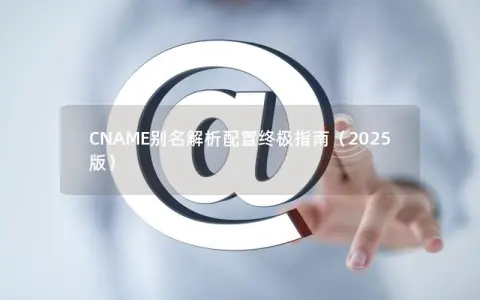 CNAME别名解析配置终极指南（2025版）