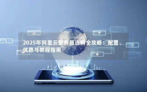 2025年阿里云服务器选购全攻略：配置、优惠与教程指南