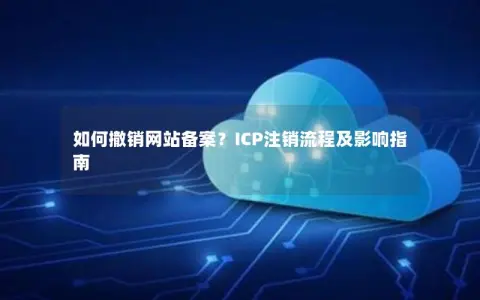 如何撤销网站备案？ICP注销流程及影响指南
