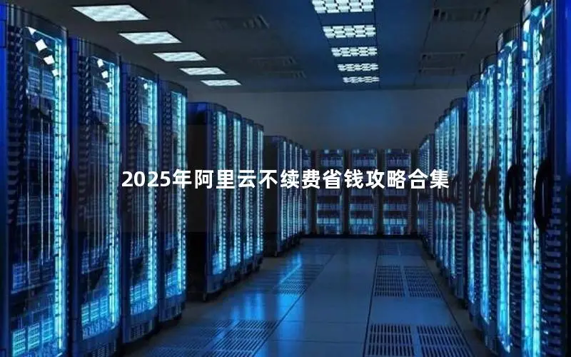 2025年阿里云不续费省钱攻略合集