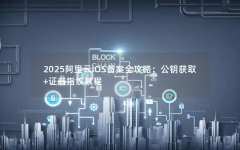 2025阿里云iOS备案全攻略：公钥获取+证书指纹教程
