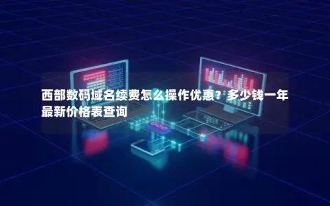 西部数码域名续费怎么操作优惠？多少钱一年最新价格表查询