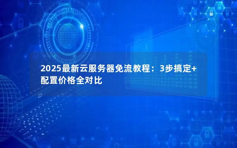 2025最新云服务器免流教程：3步搞定+配置价格全对比