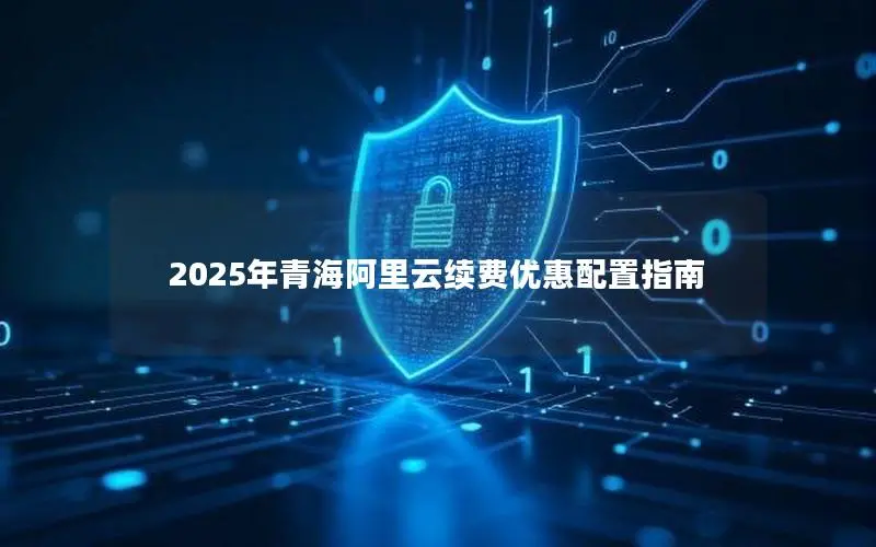 2025年青海阿里云续费优惠配置指南 2025年青海阿里云续费优惠配置指南