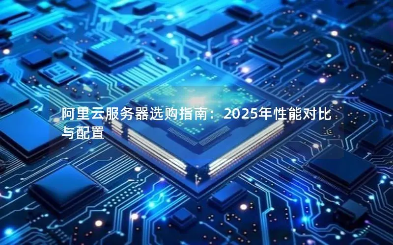 阿里云服务器选购指南：2025年性能对比与配置