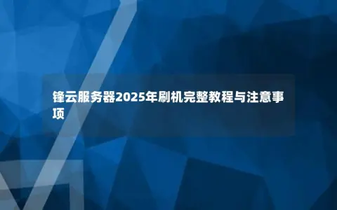 锋云服务器2025年刷机完整教程与注意事项 锋云服务器2025年刷机完整教程与注意事项