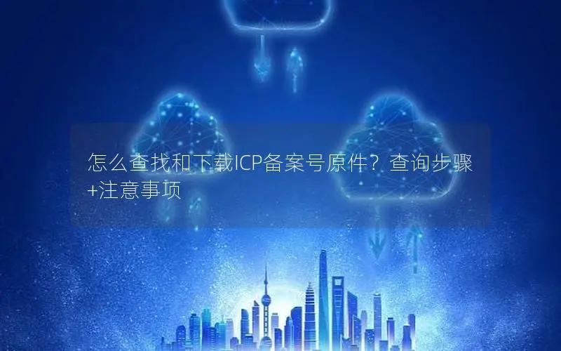 怎么查找和下载ICP备案号原件?查询步骤+注意事项 怎么查找和下载ICP备案号原件?查询步骤+注意事项