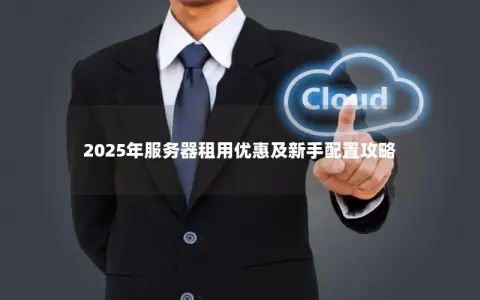 2025年服务器租用优惠及新手配置攻略