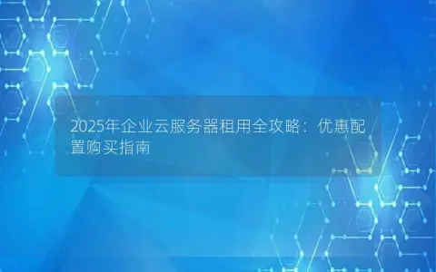 2025年企业云服务器租用全攻略：优惠配置购买指南