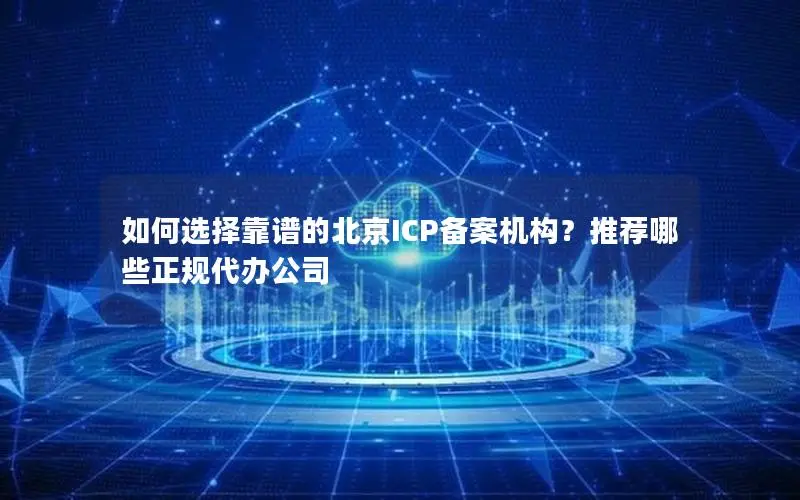 如何选择靠谱的北京ICP备案机构?推荐哪些正规代办公司 如何选择靠谱的北京ICP备案机构?推荐哪些正规代办公司