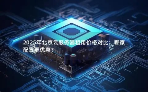2025年北京云服务器租用价格对比：哪家配置更优惠？