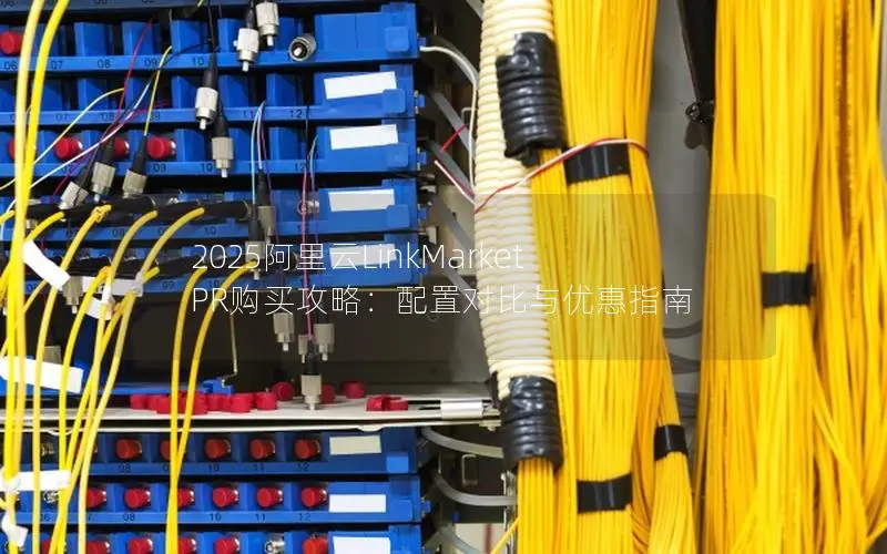 2025阿里云LinkMarket PR购买攻略:配置对比与优惠指南 2025阿里云LinkMarket PR购买攻略:配置对比与优惠指南