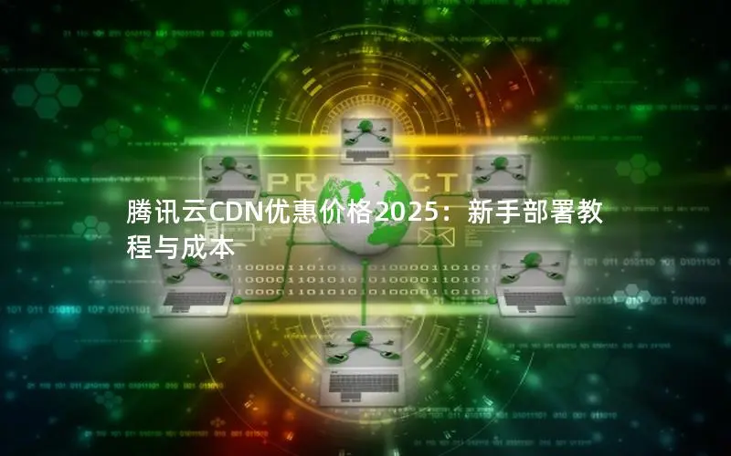 腾讯云CDN优惠价格2025：新手部署教程与成本