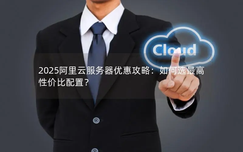 2025阿里云服务器优惠攻略:如何选最高性价比配置? 2025阿里云服务器优惠攻略:如何选最高性价比配置?