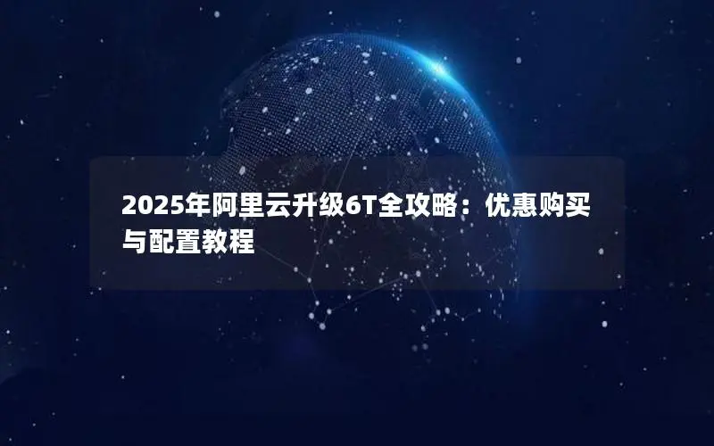 2025年阿里云升级6T全攻略:优惠购买与配置教程 2025年阿里云升级6T全攻略:优惠购买与配置教程