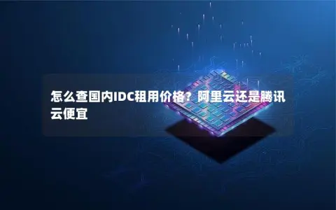 怎么查国内IDC租用价格？阿里云还是腾讯云便宜