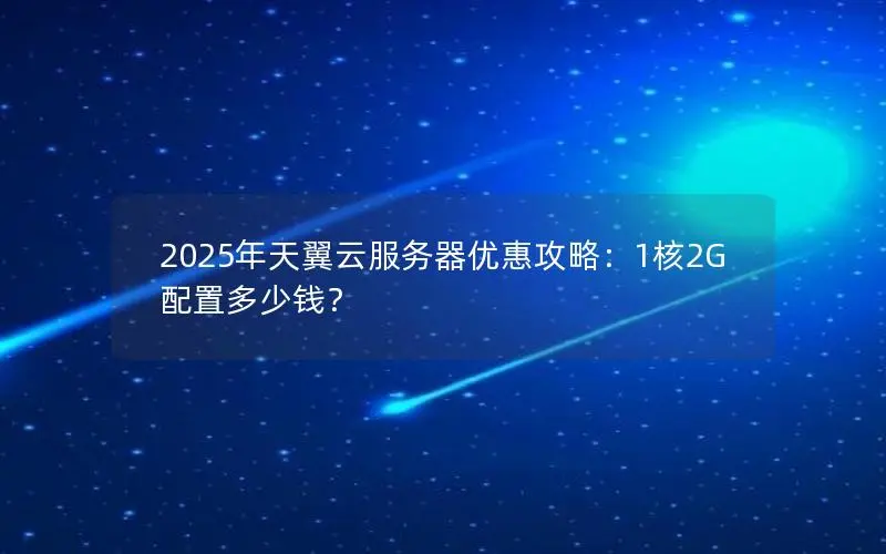2025年天翼云服务器优惠攻略:1核2G配置多少钱? 2025年天翼云服务器优惠攻略:1核2G配置多少钱?