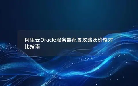 阿里云Oracle服务器配置攻略及价格对比指南 阿里云Oracle服务器配置攻略及价格对比指南